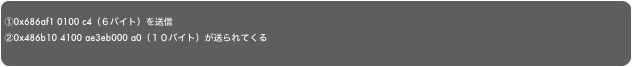 
①0x686af1 0100 c4（６バイト）を送信②0x486b10 4100 ae3eb000 a0（１０バイト）が送られてくる