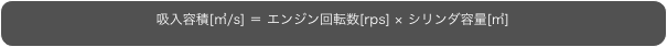 吸入容積[㎥/s] ＝ エンジン回転数[rps] × シリンダ容量[㎥]