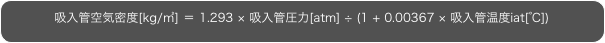 吸入管空気密度[kg/㎥] ＝ 1.293 × 吸入管圧力[atm] ÷ (1 + 0.00367 × 吸入管温度iat[℃])